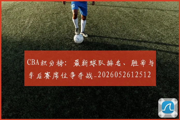 CBA积分榜：最新球队排名、胜率与季后赛席位争夺战_20260526125127