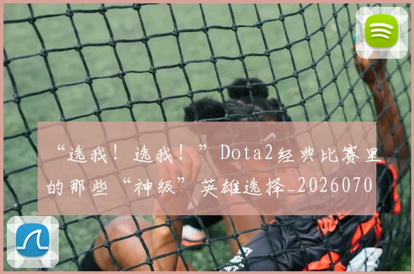 “选我！选我！”Dota2经典比赛里的那些“神级”英雄选择_20260702172821_20260716180948