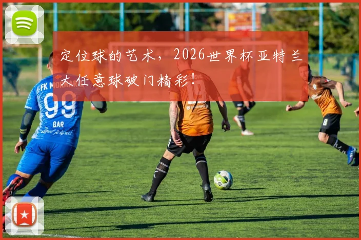 定位球的艺术，2026世界杯亚特兰大任意球破门精彩！