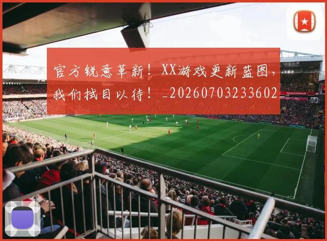 官方锐意革新！XX游戏更新蓝图，我们拭目以待！_20260703233602_20260720193630