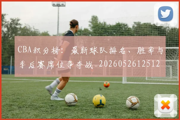 CBA积分榜:最新球队排名、胜率与季后赛席位争夺战_20260526125127