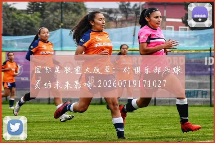 国际足联重大改革:对俱乐部和球员的未来影响_20260719171027