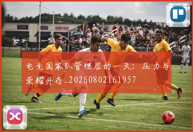 电竞国家队管理层的一天：压力与荣耀并存_20260802161957