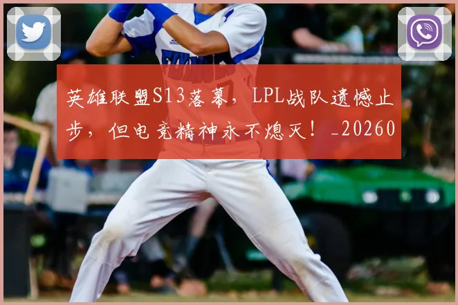 英雄联盟S13落幕，LPL战队遗憾止步，但电竞精神永不熄灭！_20260710010604