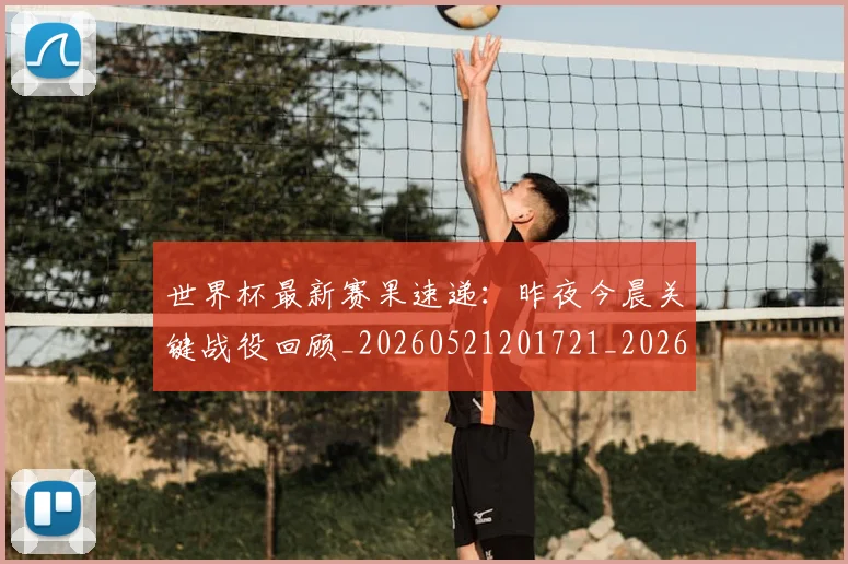 世界杯最新赛果速递：昨夜今晨关键战役回顾_20260521201721_20260702195847_20260715192514