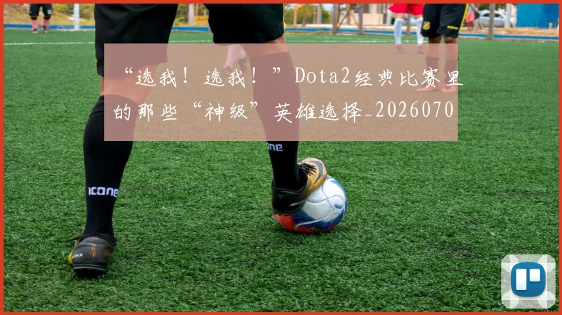 “选我!选我!”Dota2经典比赛里的那些“神级”英雄选择_20260702172821_20260716180948