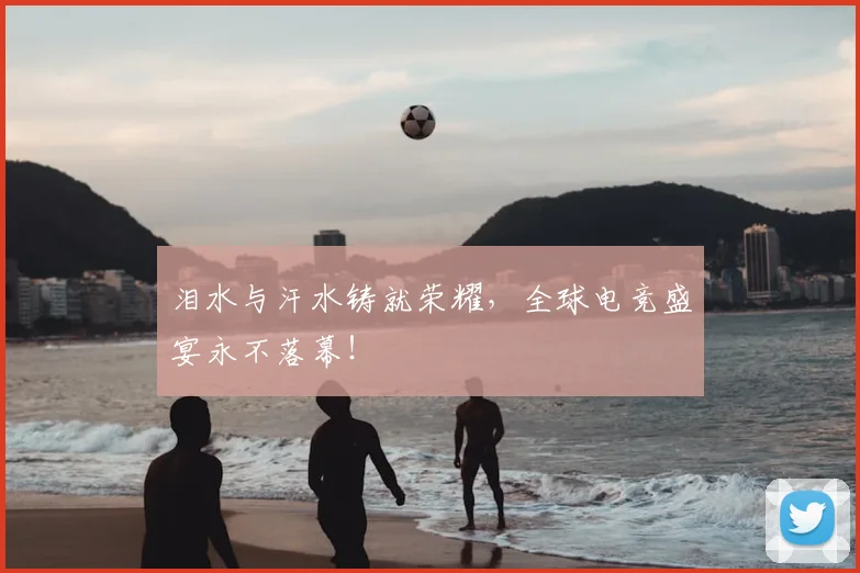 泪水与汗水铸就荣耀，全球电竞盛宴永不落幕！