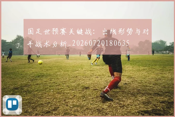 国足世预赛关键战：出线形势与对手战术分析_20260720180635