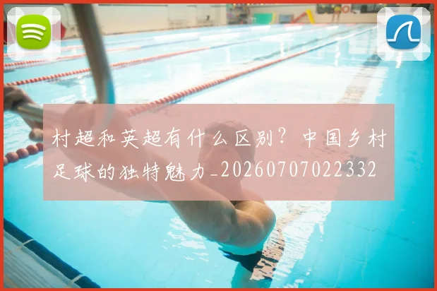 村超和英超有什么区别？中国乡村足球的独特魅力_20260707022332
