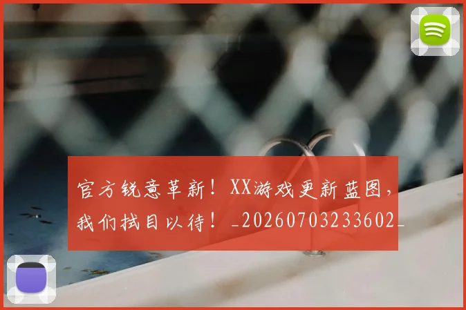 官方锐意革新！XX游戏更新蓝图，我们拭目以待！_20260703233602_20260720193630