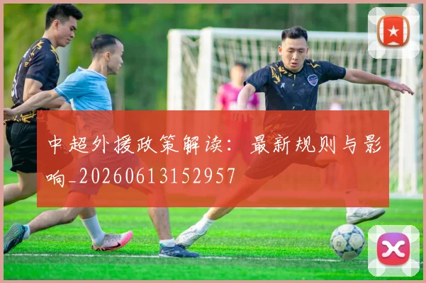 中超外援政策解读：最新规则与影响_20260613152957