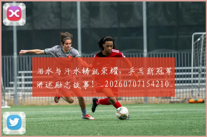 泪水与汗水铸就荣耀，乒乓新冠军讲述励志故事！_20260707154210_20260801173609