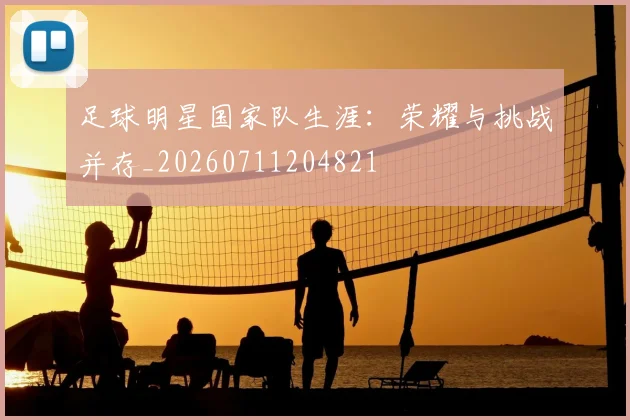 足球明星国家队生涯：荣耀与挑战并存_20260711204821