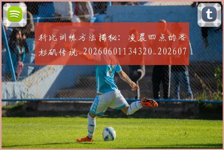 科比训练方法揭秘：凌晨四点的洛杉矶传说_20260601134320_20260708195514