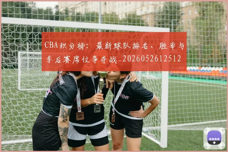CBA积分榜：最新球队排名、胜率与季后赛席位争夺战_20260526125127_20260701211907_20260712050212