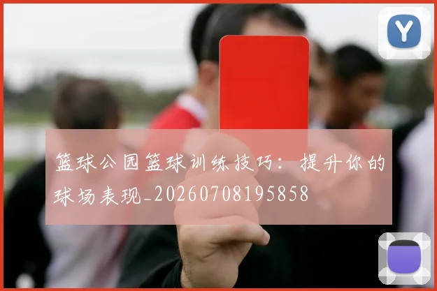 篮球公园篮球训练技巧：提升你的球场表现_20260708195858