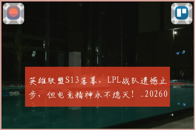 英雄联盟S13落幕，LPL战队遗憾止步，但电竞精神永不熄灭！_20260710010604