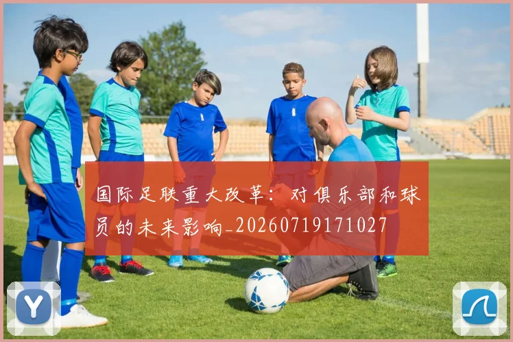 国际足联重大改革：对俱乐部和球员的未来影响_20260719171027