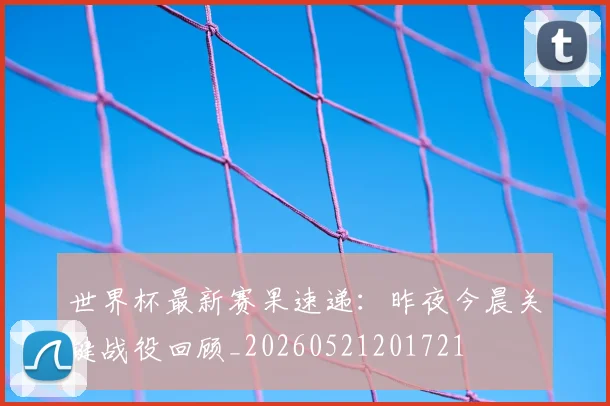 世界杯最新赛果速递：昨夜今晨关键战役回顾_20260521201721
