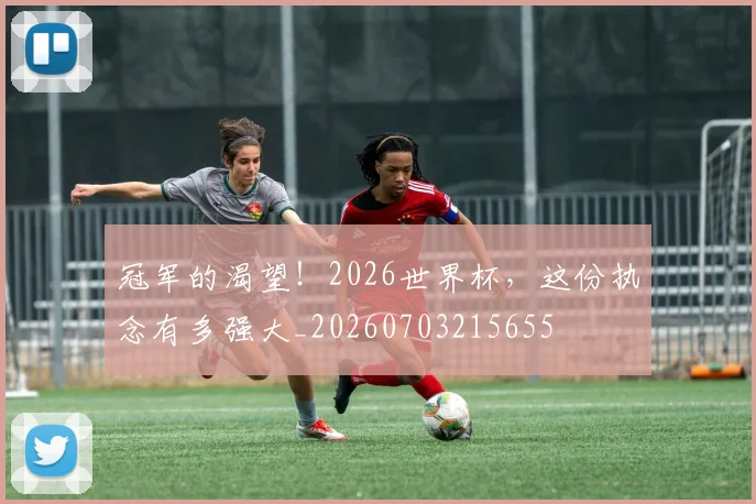 冠军的渴望！2026世界杯，这份执念有多强大_20260703215655