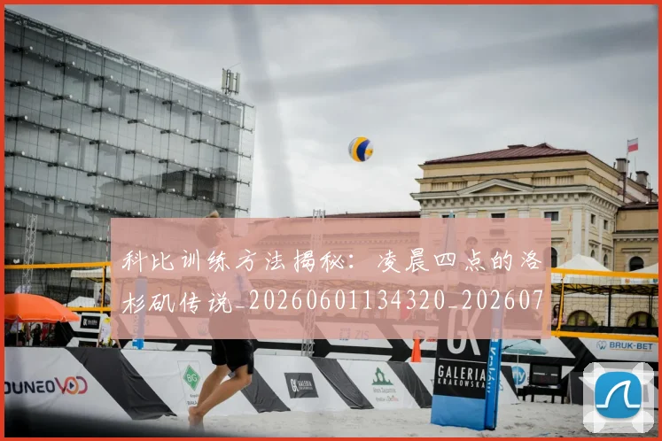 科比训练方法揭秘：凌晨四点的洛杉矶传说_20260601134320_20260708195514