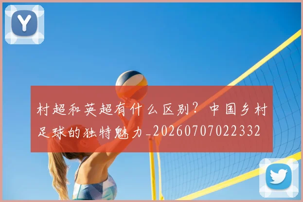 村超和英超有什么区别？中国乡村足球的独特魅力_20260707022332