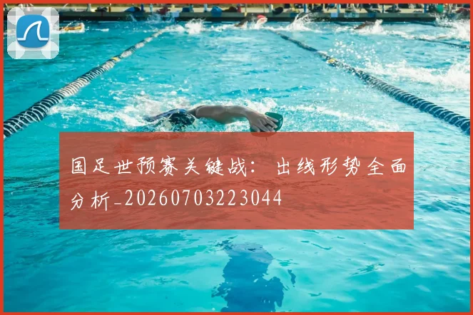 国足世预赛关键战:出线形势全面分析_20260703223044