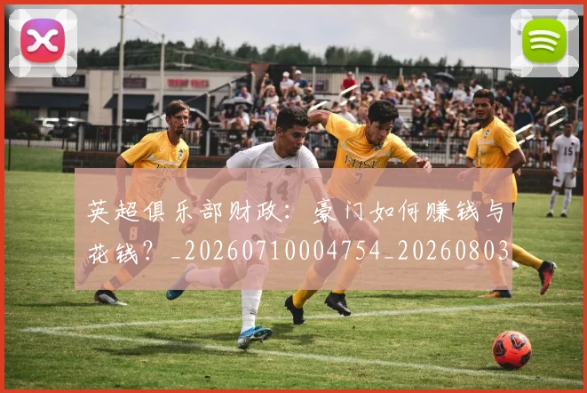 英超俱乐部财政:豪门如何赚钱与花钱?_20260710004754_20260803144643