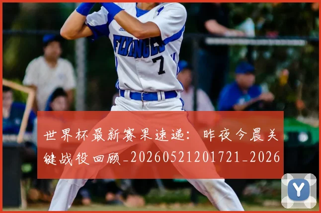 世界杯最新赛果速递：昨夜今晨关键战役回顾_20260521201721_20260702195847_20260715192514