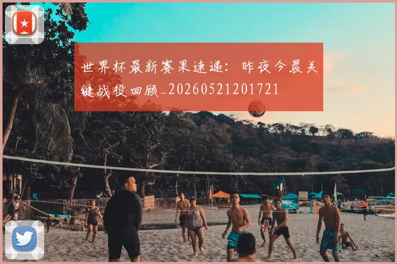 世界杯最新赛果速递：昨夜今晨关键战役回顾_20260521201721