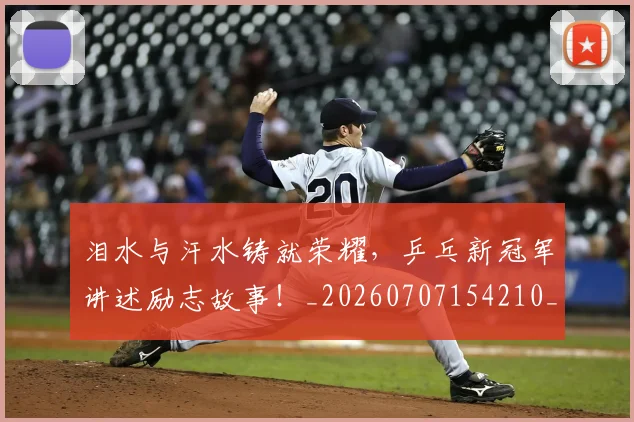 泪水与汗水铸就荣耀，乒乓新冠军讲述励志故事！_20260707154210_20260801173609